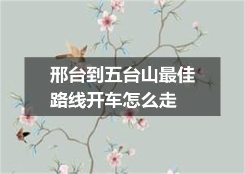 邢台到五台山最佳路线开车怎么走