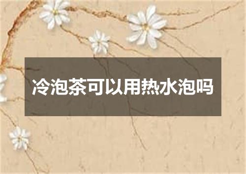 冷泡茶可以用热水泡吗