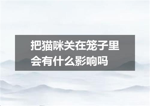 把猫咪关在笼子里会有什么影响吗