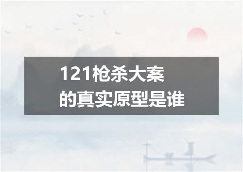 121枪杀大案的真实原型是谁