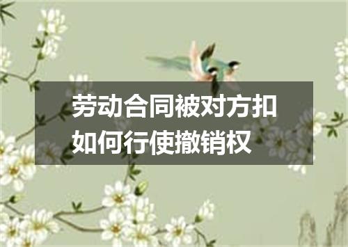 劳动合同被对方扣如何行使撤销权