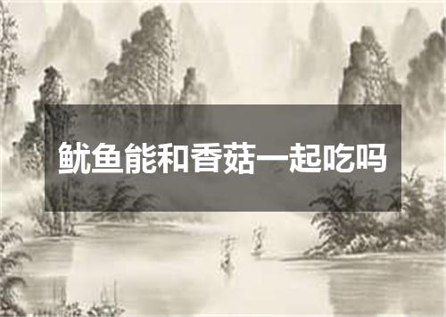 鱿鱼能和香菇一起吃吗