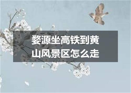 婺源坐高铁到黄山风景区怎么走