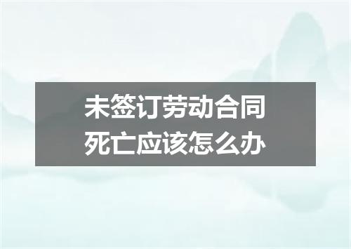 未签订劳动合同死亡应该怎么办