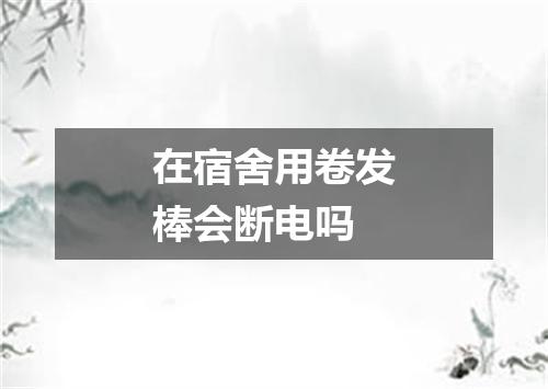 在宿舍用卷发棒会断电吗