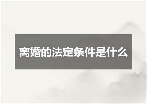 离婚的法定条件是什么
