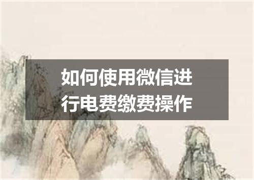 如何使用微信进行电费缴费操作