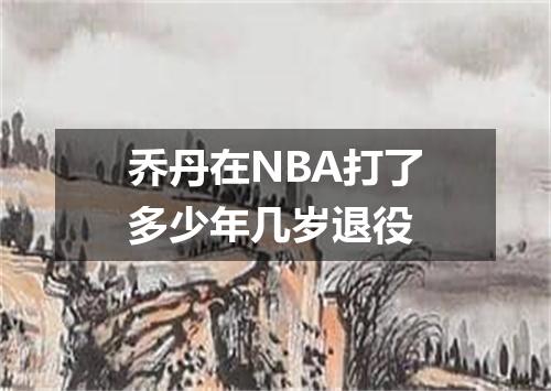 乔丹在NBA打了多少年几岁退役