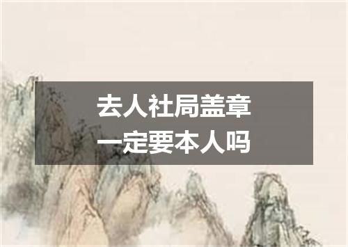 去人社局盖章一定要本人吗