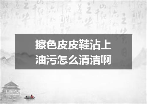 擦色皮皮鞋沾上油污怎么清洁啊