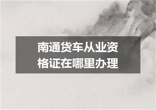 南通货车从业资格证在哪里办理