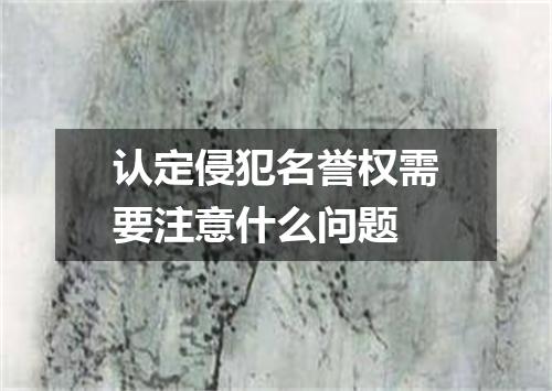 认定侵犯名誉权需要注意什么问题