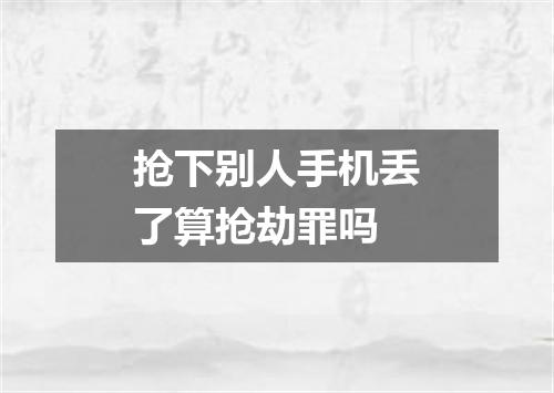 抢下别人手机丢了算抢劫罪吗