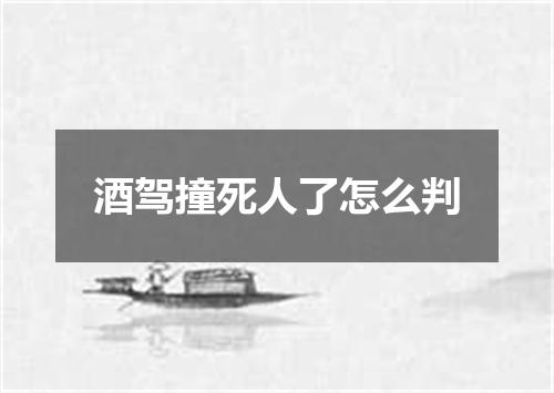酒驾撞死人了怎么判
