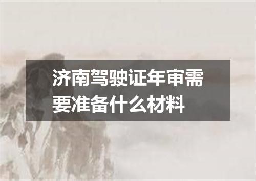 济南驾驶证年审需要准备什么材料