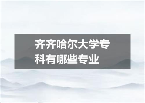 齐齐哈尔大学专科有哪些专业