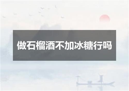 做石榴酒不加冰糖行吗