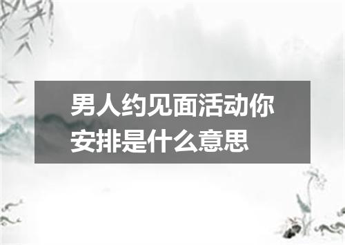 男人约见面活动你安排是什么意思