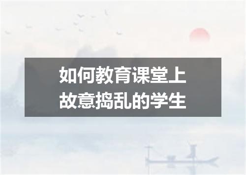 如何教育课堂上故意捣乱的学生