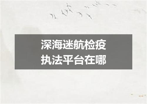 深海迷航检疫执法平台在哪