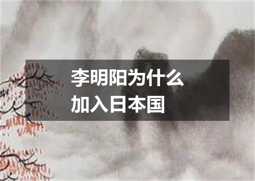 李明阳为什么加入日本国