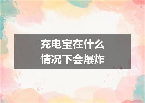 充电宝在什么情况下会爆炸
