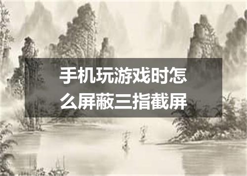 手机玩游戏时怎么屏蔽三指截屏