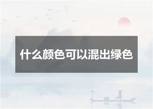 什么颜色可以混出绿色