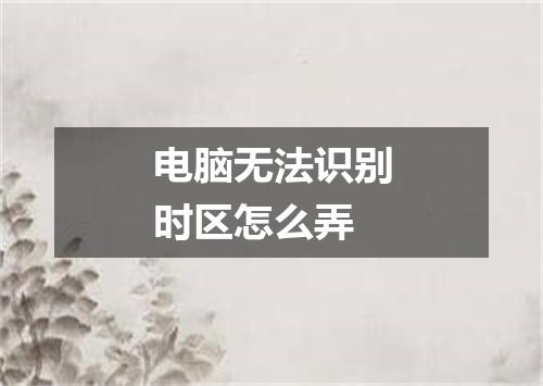 电脑无法识别时区怎么弄