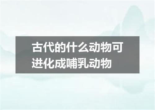古代的什么动物可进化成哺乳动物