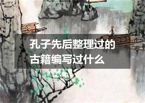 孔子先后整理过的古籍编写过什么