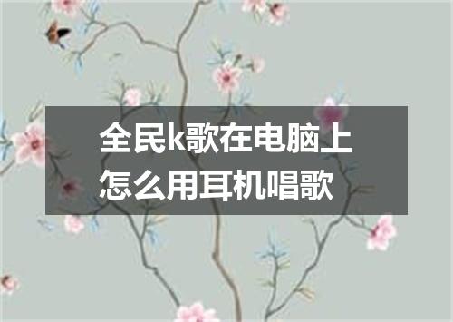 全民k歌在电脑上怎么用耳机唱歌