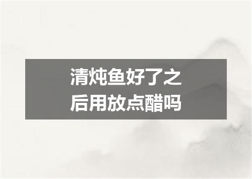 清炖鱼好了之后用放点醋吗