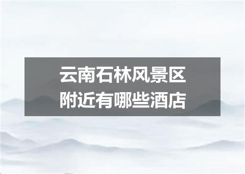云南石林风景区附近有哪些酒店