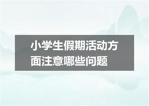 小学生假期活动方面注意哪些问题