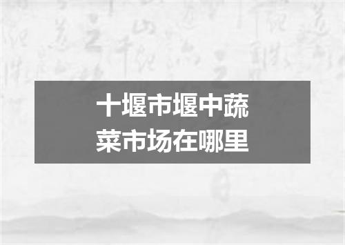 十堰市堰中蔬菜市场在哪里