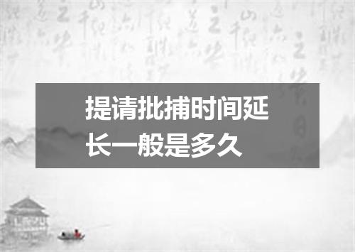 提请批捕时间延长一般是多久