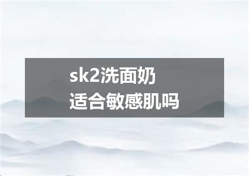 sk2洗面奶适合敏感肌吗