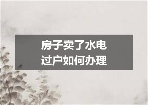 房子卖了水电过户如何办理