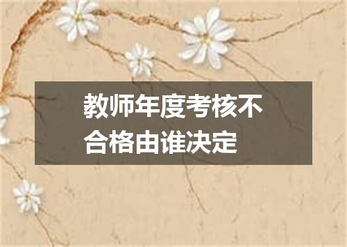 教师年度考核不合格由谁决定