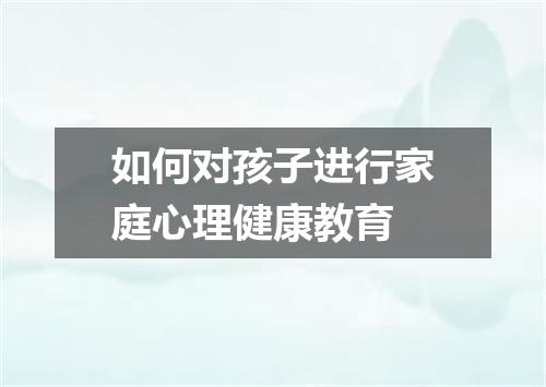 如何对孩子进行家庭心理健康教育