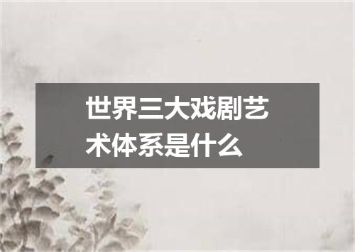 世界三大戏剧艺术体系是什么