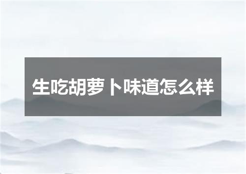 生吃胡萝卜味道怎么样