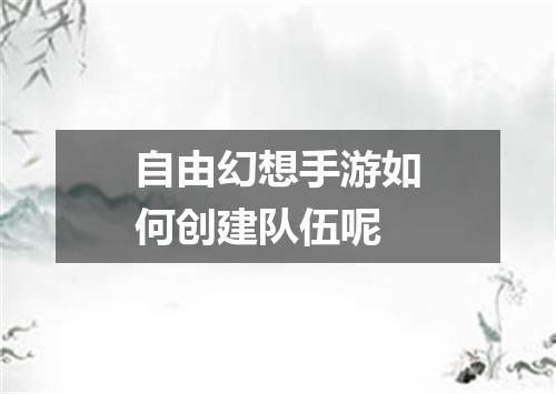 自由幻想手游如何创建队伍呢