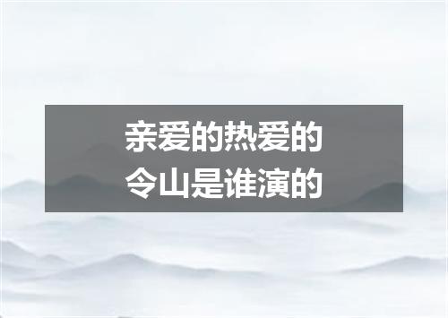 亲爱的热爱的令山是谁演的