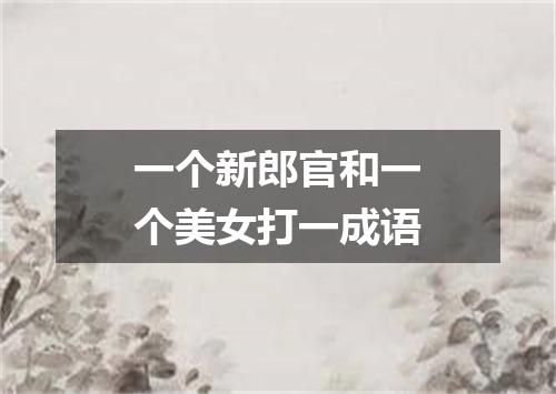 一个新郎官和一个美女打一成语