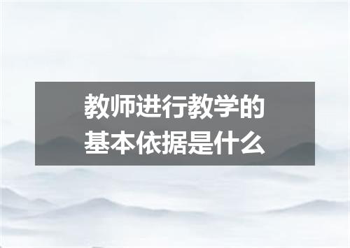 教师进行教学的基本依据是什么