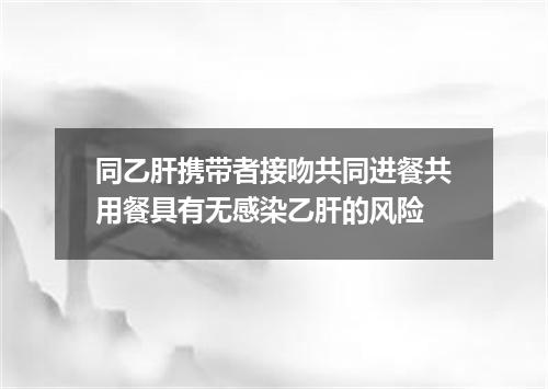 同乙肝携带者接吻共同进餐共用餐具有无感染乙肝的风险