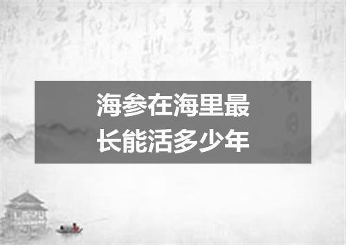 海参在海里最长能活多少年
