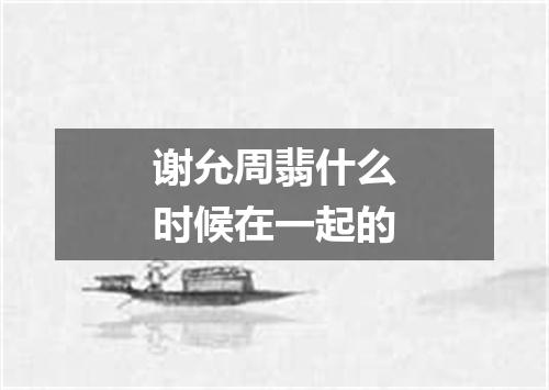 谢允周翡什么时候在一起的